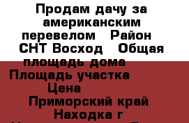 Продам дачу за американским перевелом › Район ­ СНТ Восход › Общая площадь дома ­ 45 › Площадь участка ­ 1 300 › Цена ­ 200 000 - Приморский край, Находка г. Недвижимость » Дома, коттеджи, дачи продажа   . Приморский край,Находка г.